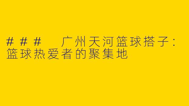 ### 广州天河篮球搭子：篮球热爱者的聚集地