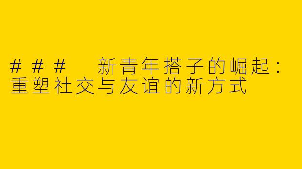 ### 新青年搭子的崛起：重塑社交与友谊的新方式