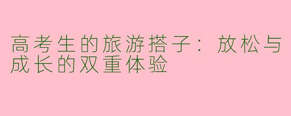 高考生的旅游搭子：放松与成长的双重体验