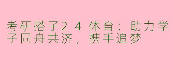 考研搭子24体育：助力学子同舟共济，携手追梦