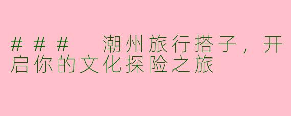 ### 潮州旅行搭子,开启你的文化探险之旅