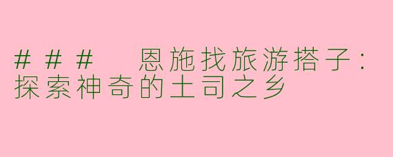 ### 恩施找旅游搭子：探索神奇的土司之乡