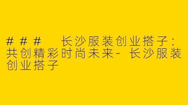 ### 长沙服装创业搭子：共创精彩时尚未来