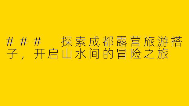 ### 探索成都露营旅游搭子，开启山水间的冒险之旅
