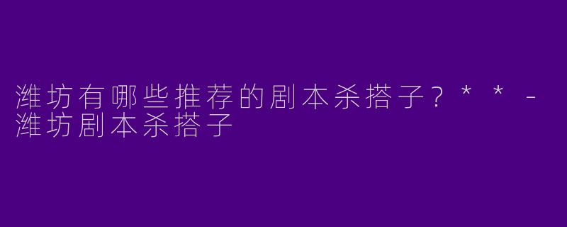 潍坊有哪些推荐的剧本杀搭子？**
