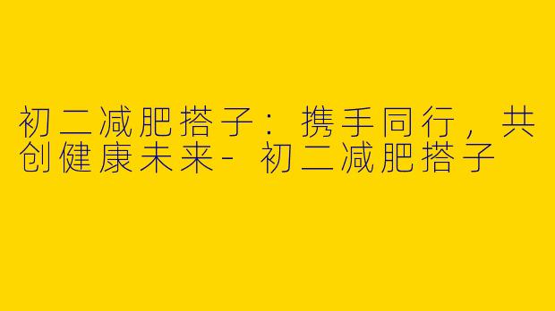 初二减肥搭子：携手同行，共创健康未来