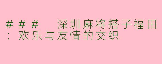 ### 深圳麻将搭子福田：欢乐与友情的交织