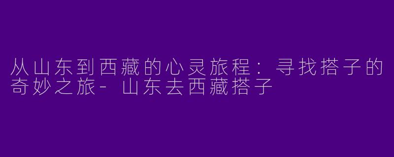 从山东到西藏的心灵旅程：寻找搭子的奇妙之旅-山东去西藏搭子