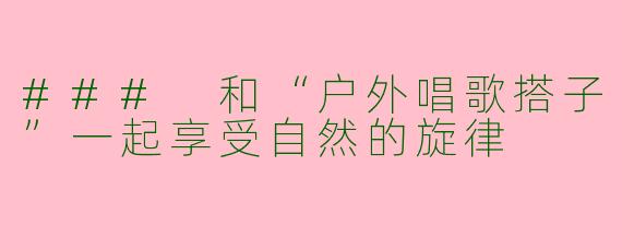 ### 和“户外唱歌搭子”一起享受自然的旋律