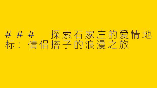 ### 探索石家庄的爱情地标：情侣搭子的浪漫之旅