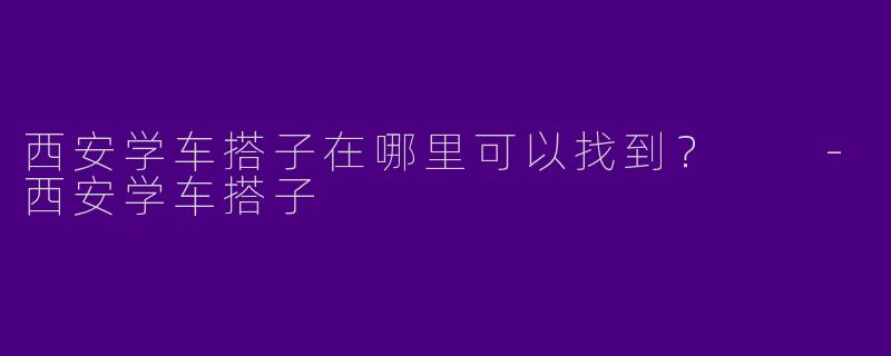 西安学车搭子在哪里可以找到?