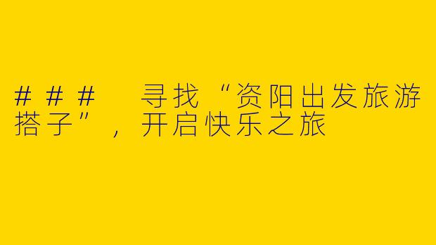 ### 寻找“资阳出发旅游搭子”，开启快乐之旅