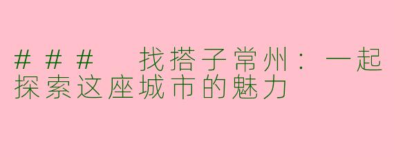### 找搭子常州：一起探索这座城市的魅力