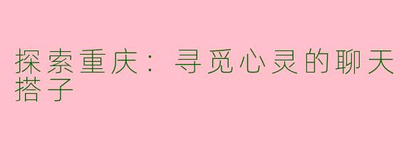 探索重庆：寻觅心灵的聊天搭子