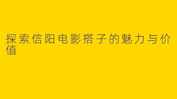 探索信阳电影搭子的魅力与价值
