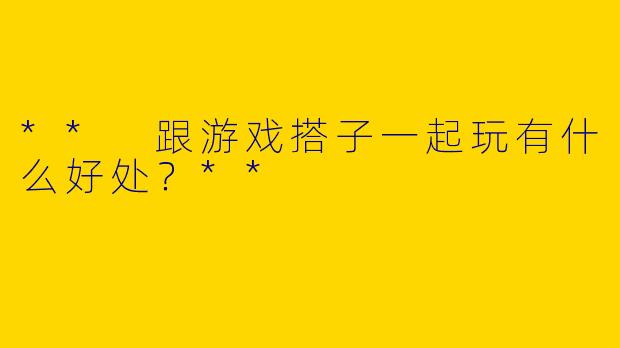 ** 跟游戏搭子一起玩有什么好处?**