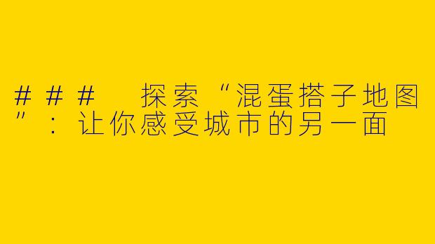 ### 探索“混蛋搭子地图”：让你感受城市的另一面