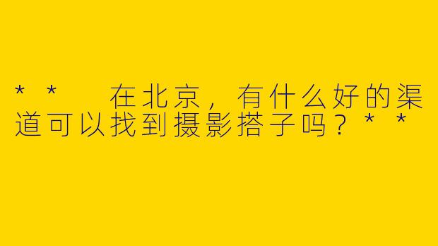 ** 在北京，有什么好的渠道可以找到摄影搭子吗？**