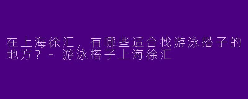 在上海徐汇，有哪些适合找游泳搭子的地方？