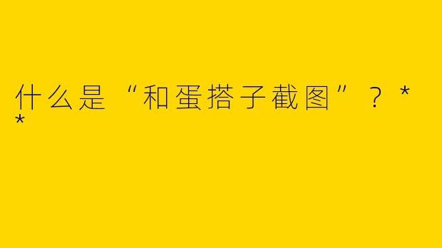 什么是“和蛋搭子截图”？**