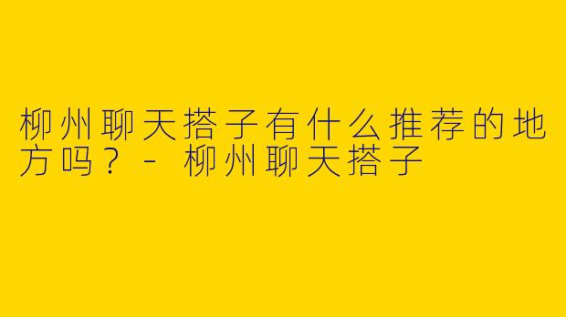 柳州聊天搭子有什么推荐的地方吗?