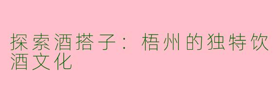 探索酒搭子：梧州的独特饮酒文化