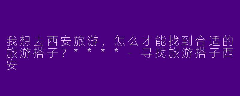 我想去西安旅游，怎么才能找到合适的旅游搭子？****-寻找旅游搭子西安