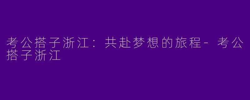考公搭子浙江：共赴梦想的旅程-考公搭子浙江
