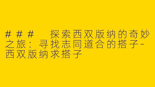 ### 探索西双版纳的奇妙之旅：寻找志同道合的搭子-西双版纳求搭子
