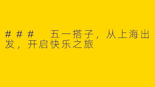 ### 五一搭子,从上海出发,开启快乐之旅