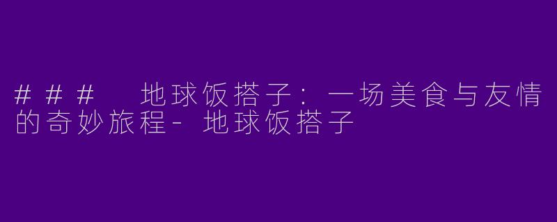 ### 地球饭搭子:一场美食与友情的奇妙旅程