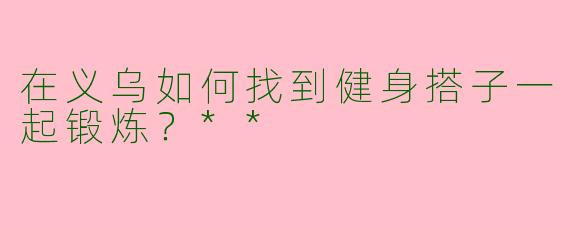在义乌如何找到健身搭子一起锻炼?**