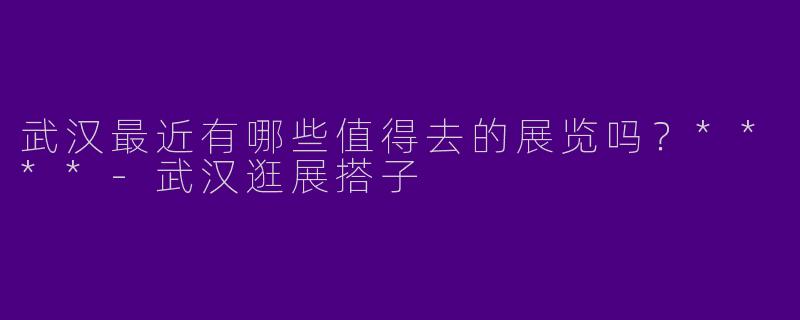 武汉最近有哪些值得去的展览吗?****