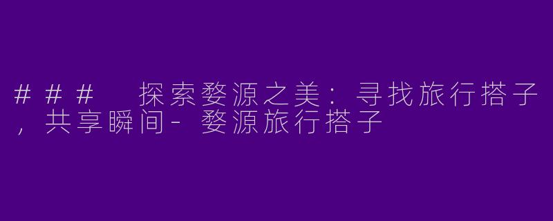 ### 探索婺源之美：寻找旅行搭子，共享瞬间