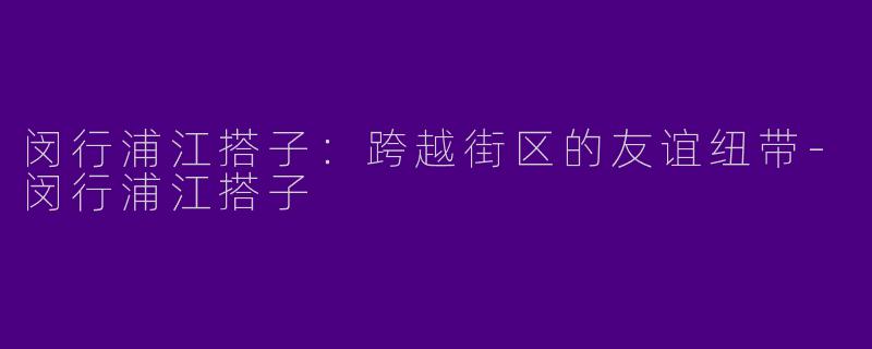 闵行浦江搭子:跨越街区的友谊纽带