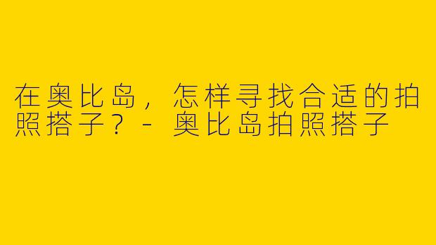 在奥比岛，怎样寻找合适的拍照搭子？