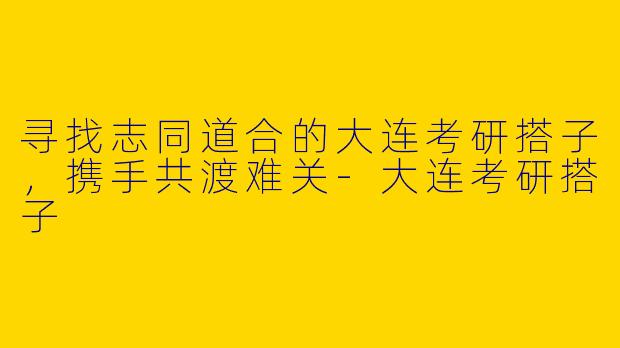 寻找志同道合的大连考研搭子，携手共渡难关-大连考研搭子