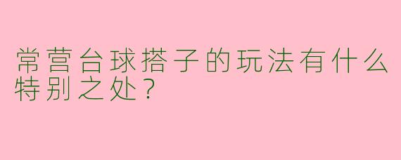 常营台球搭子的玩法有什么特别之处?
