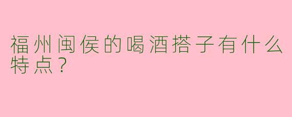 福州闽侯的喝酒搭子有什么特点?
