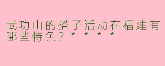 武功山的搭子活动在福建有哪些特色？****