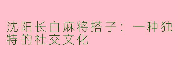 沈阳长白麻将搭子：一种独特的社交文化