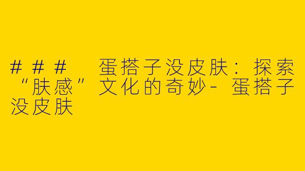 ### 蛋搭子没皮肤：探索“肤感”文化的奇妙-蛋搭子没皮肤