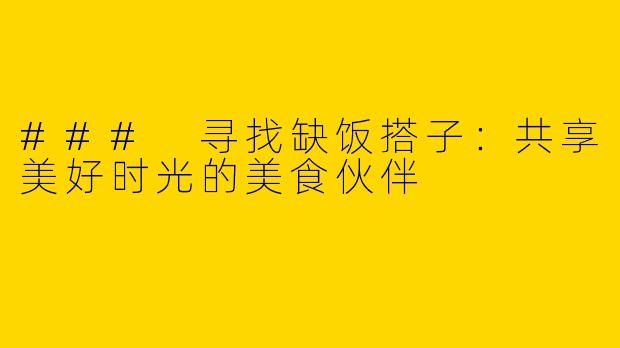 ### 寻找缺饭搭子：共享美好时光的美食伙伴