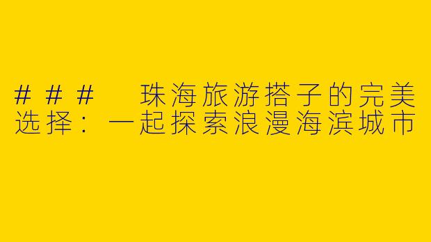 ### 珠海旅游搭子的完美选择：一起探索浪漫海滨城市