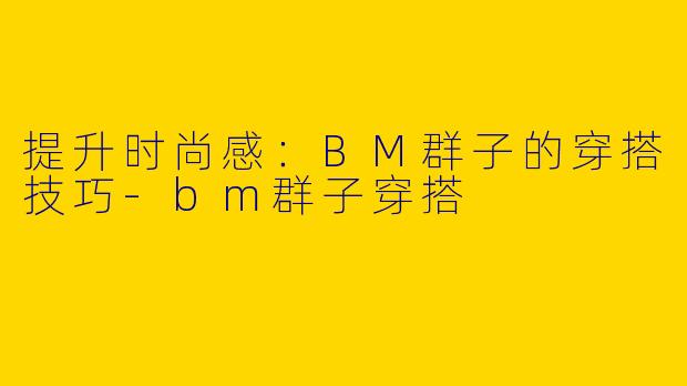 提升时尚感：BM群子的穿搭技巧-bm群子穿搭