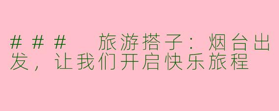 ### 旅游搭子:烟台出发,让我们开启快乐旅程