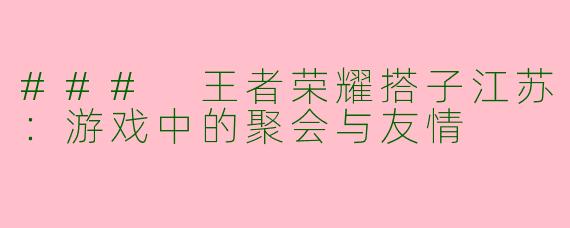 ### 王者荣耀搭子江苏：游戏中的聚会与友情