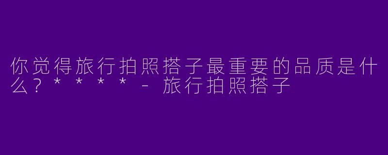 你觉得旅行拍照搭子最重要的品质是什么？****