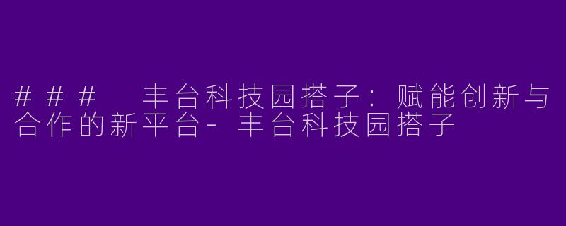 ### 丰台科技园搭子：赋能创新与合作的新平台-丰台科技园搭子