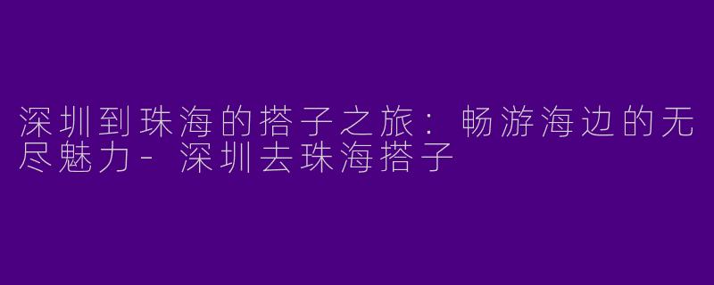 深圳到珠海的搭子之旅：畅游海边的无尽魅力-深圳去珠海搭子